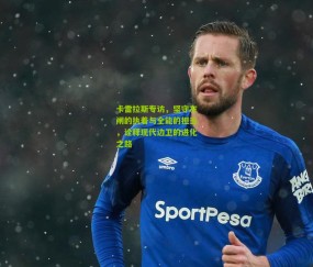 开云官网，开云入口，kaiyun下载，开云平台，开云数据中心|卡雷拉斯专访，坚守左闸的执着与全能的担当，诠释现代边卫的进化之路