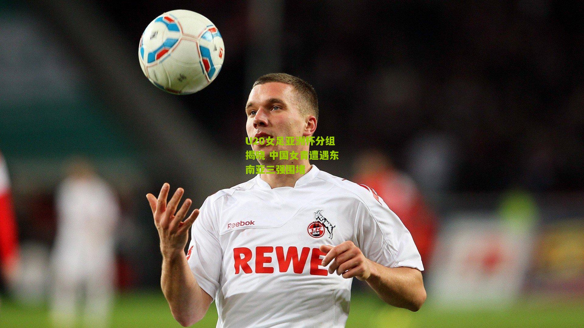 U20女足亚洲杯分组揭晓 中国女青遭遇东南亚三强围堵