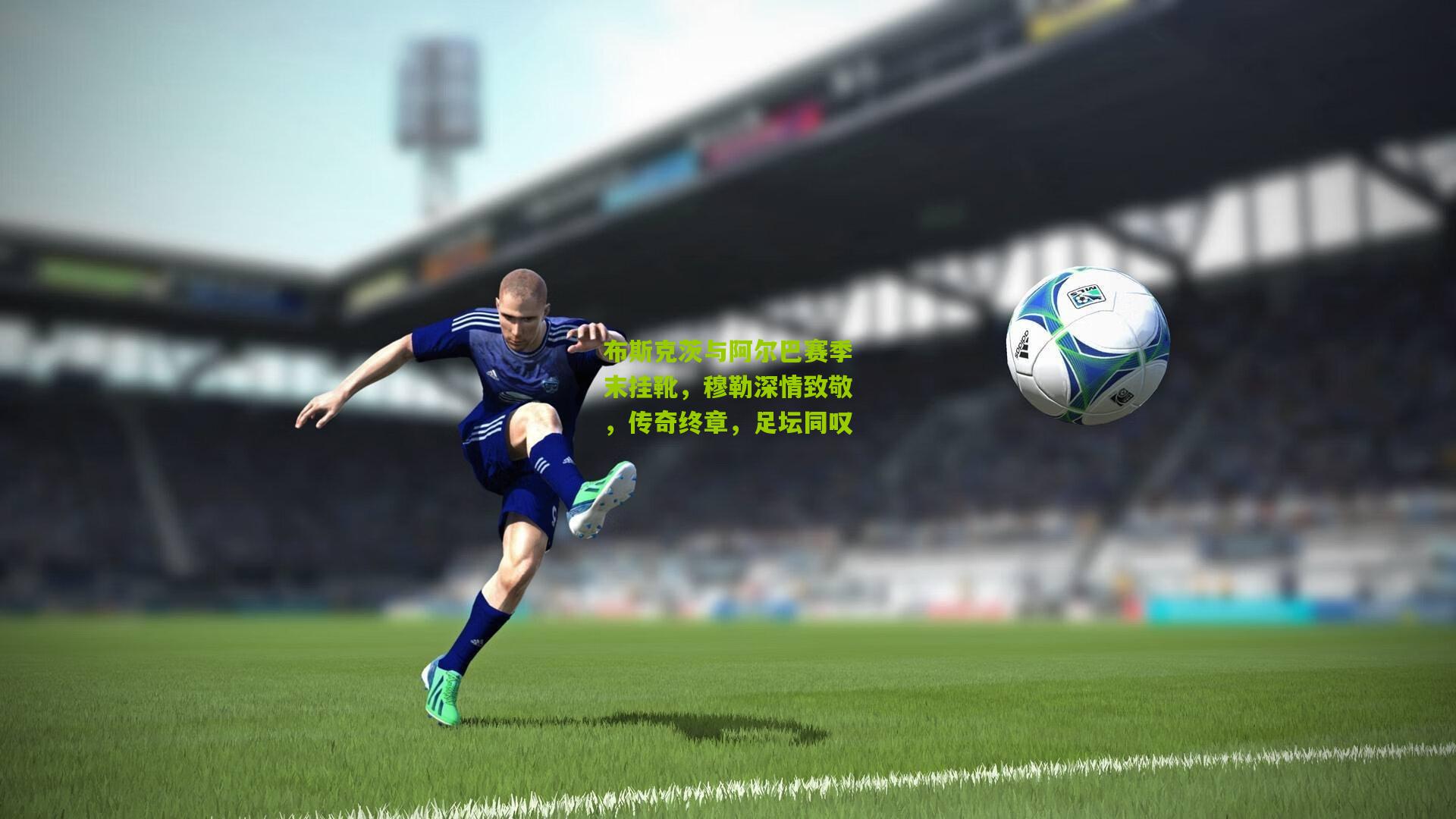 布斯克茨与阿尔巴赛季末挂靴，穆勒深情致敬，传奇终章，足坛同叹