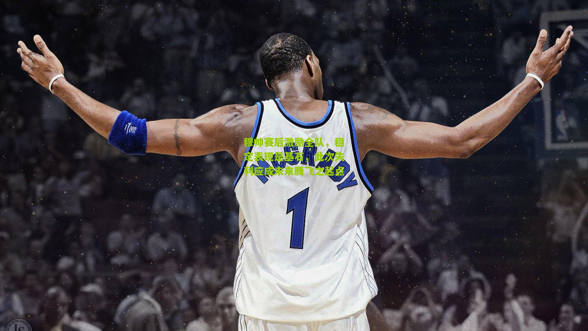 穆帅赛后激励全队,稳定表现是基石,此次失利应成未来腾飞之起点