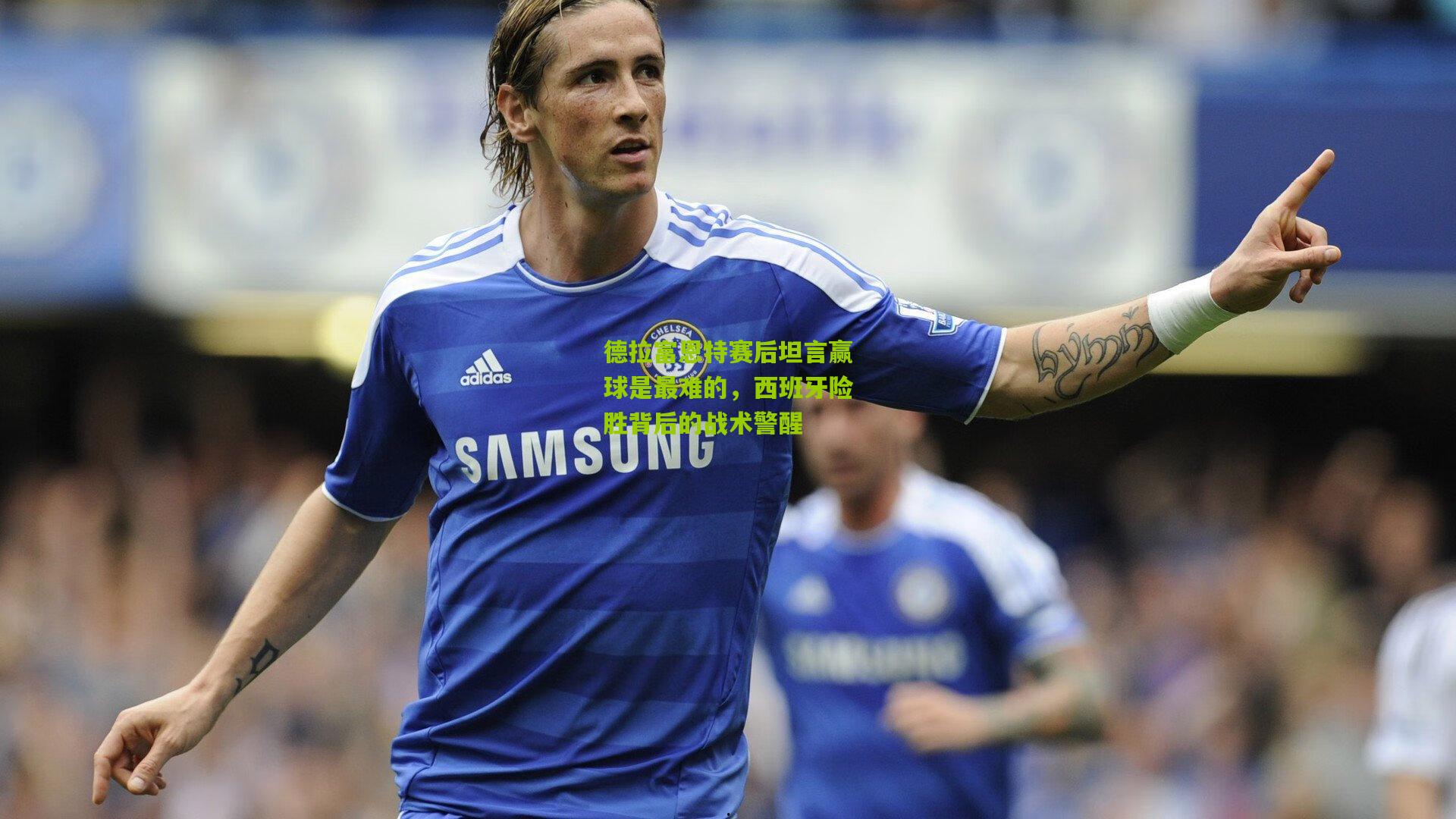 德拉富恩特赛后坦言赢球是最难的，西班牙险胜背后的战术警醒